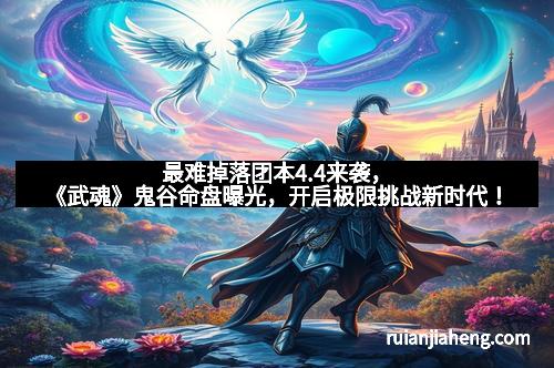 最难掉落团本4.4来袭，《武魂》鬼谷命盘曝光，开启极限挑战新时代！
